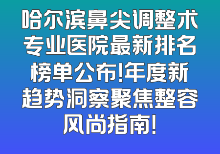 哈尔滨鼻尖调整术专业医院最新排名榜单公布！年度新趋势洞察聚焦整容风尚指南！