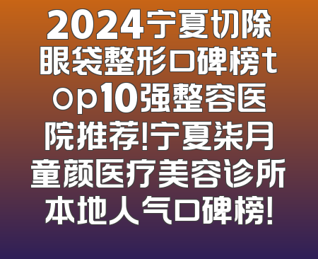 2024宁夏切除眼袋整形口碑榜top10强整容医院推荐！宁夏柒月童颜医疗美容诊所本地人气口碑榜！