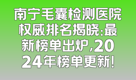 南宁毛囊检测医院权威排名揭晓：最新榜单出炉，2024年榜单更新！