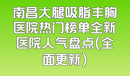南昌大腿吸脂丰胸医院热门榜单全新医院人气盘点（全面更新）
