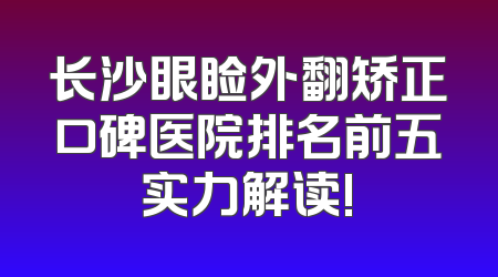 长沙眼睑外翻矫正口碑医院排名前五实力解读!