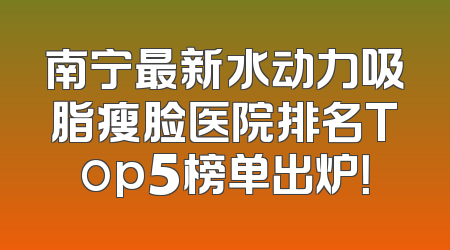 南宁最新水动力吸脂瘦脸医院排名Top5榜单出炉！
