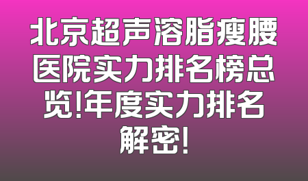 北京超声溶脂瘦腰医院实力排名榜总览！年度实力排名解密！