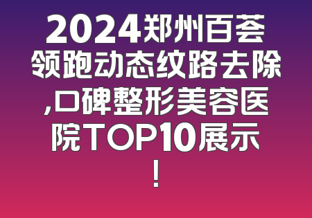 2024郑州百荟领跑动态纹路去除，口碑整形美容医院TOP10展示！