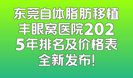 东莞自体脂肪移植丰眼窝医院2025年排名及价格表全新发布！