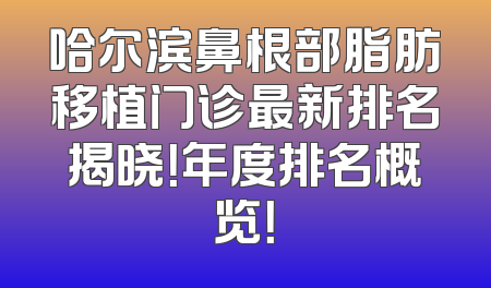 哈尔滨鼻根部脂肪移植门诊最新排名揭晓！年度排名概览！