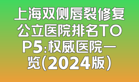 上海双侧唇裂修复公立医院排名TOP5：权威医院一览（2024版）