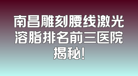 南昌雕刻腰线激光溶脂排名前三医院揭秘！