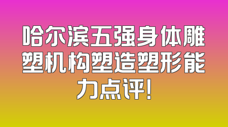 哈尔滨五强身体雕塑机构塑造塑形能力点评！