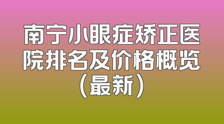 南宁小眼症矫正医院排名及价格概览（最新）
