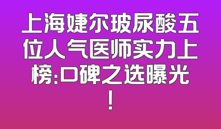 上海婕尔玻尿酸五位人气医师实力上榜：口碑之选曝光！