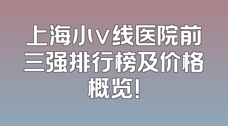 上海小v线医院前三强排行榜及价格概览!