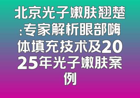 北京光子嫩肤翘楚：专家解析眼部嗨体填充技术及2025年光子嫩肤案例