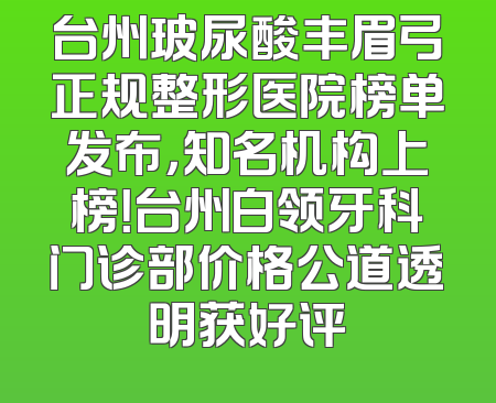 台州玻尿酸丰眉弓正规整形医院榜单发布，知名机构上榜！台州白领牙科门诊部价格公道透明获好评