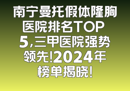 南宁曼托假体隆胸医院排名TOP 5，三甲医院强势领先！2024年榜单揭晓！
