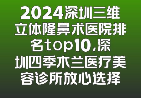 2024深圳三维立体隆鼻术医院排名top10，深圳四季木兰医疗美容诊所放心选择