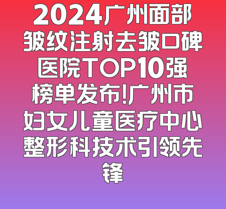 2024广州面部皱纹注射去皱口碑医院TOP10强榜单发布！广州市妇女儿童医疗中心整形科技术引领先锋