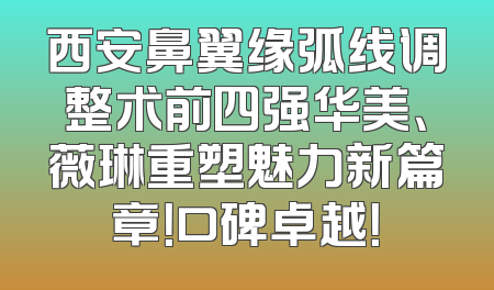 西安鼻翼缘弧线调整术前四强华美、薇琳重塑魅力新篇章！口碑卓越！