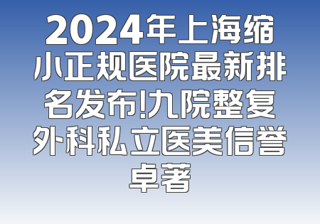 2024年上海缩小正规医院最新排名发布！九院整复外科私立医美信誉卓著