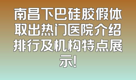 南昌下巴硅胶假体取出热门医院介绍排行及机构特点展示！
