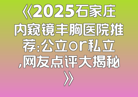 《2025石家庄内窥镜丰胸医院推荐：公立or私立，网友点评大揭秘》