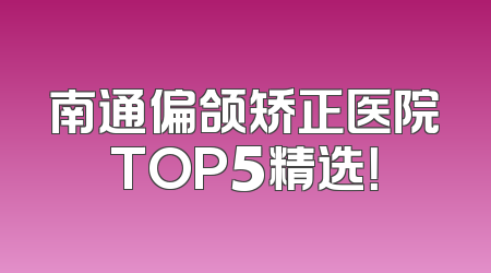 南通偏颌矫正医院TOP5精选！