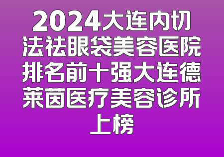 2024大连内切法祛眼袋美容医院排名前十强大连德莱茵医疗美容诊所上榜