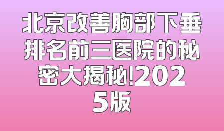 北京改善胸部下垂排名前三医院的秘密大揭秘！2025版