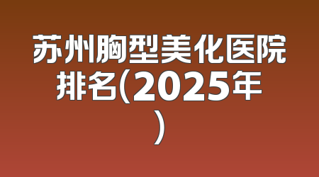 苏州胸型美化医院排名（2025年）