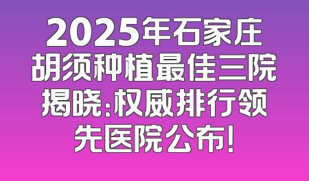 2025年石家庄胡须种植最佳三院揭晓：权威排行领先医院公布！
