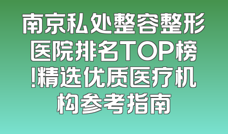 南京私处整容整形医院排名TOP榜！精选优质医疗机构参考指南