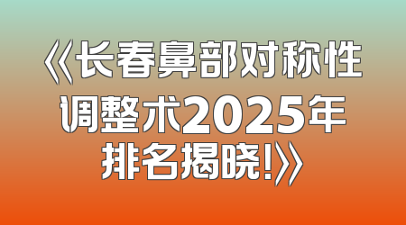 《长春鼻部对称性调整术2025年排名揭晓！》