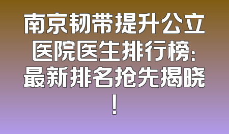 南京韧带提升公立医院医生排行榜：最新排名抢先揭晓！