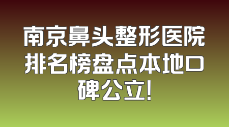 南京鼻头整形医院排名榜盘点本地口碑公立！