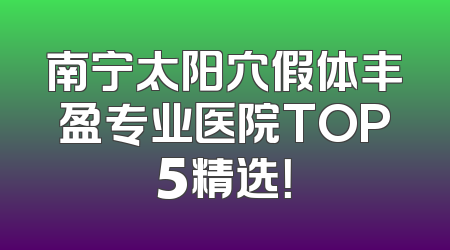 南宁太阳穴假体丰盈专业医院TOP5精选！