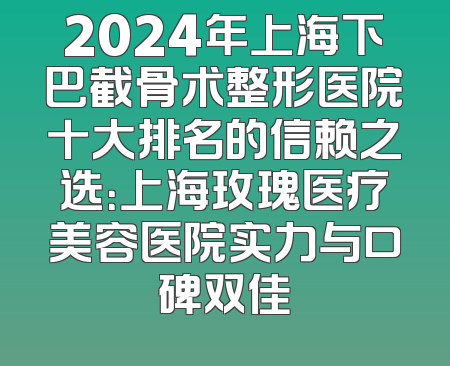2024年上海下巴截骨术整形医院十大排名的信赖之选：上海玫瑰医疗美容医院实力与口碑双佳