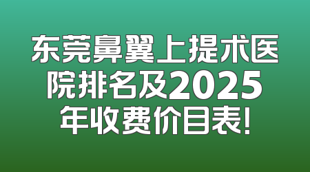 东莞鼻翼上提术医院排名及2025年收费价目表！