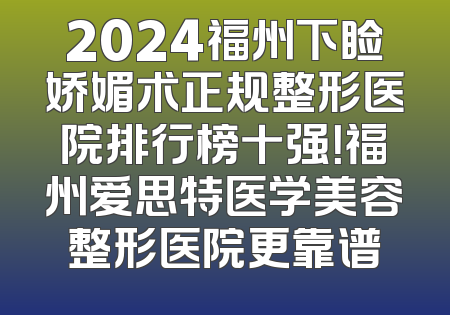 2024福州下睑娇媚术正规整形医院排行榜十强！福州爱思特医学美容整形医院更靠谱