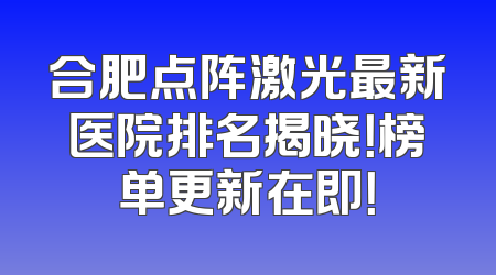 合肥点阵激光最新医院排名揭晓！榜单更新在即！