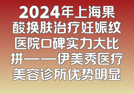 2024年上海果酸换肤治疗妊娠纹医院口碑实力大比拼——伊美秀医疗美容诊所优势明显