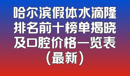 哈尔滨假体水滴隆排名前十榜单揭晓及口腔价格一览表（最新）