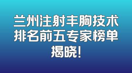 兰州注射丰胸技术排名前五专家榜单揭晓！