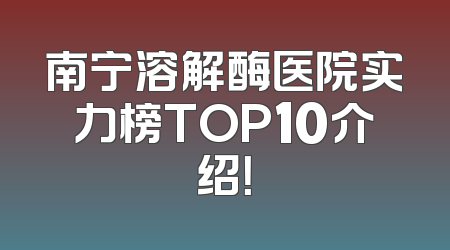南宁溶解酶医院实力榜TOP10介绍！
