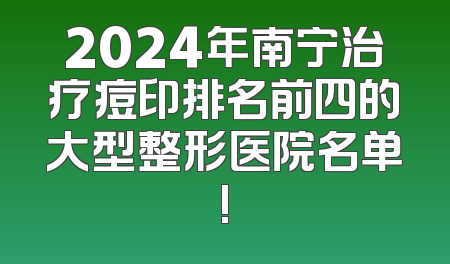 2024年南宁治疗痘印排名前四的大型整形医院名单!