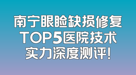南宁眼睑缺损修复TOP5医院技术实力深度测评！