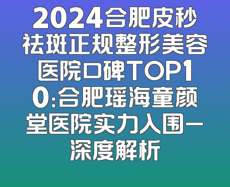 2024合肥皮秒祛斑正规整形美容医院口碑TOP10：合肥瑶海童颜堂医院实力入围_深度解析