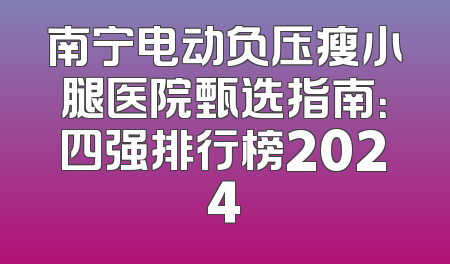 南宁电动负压瘦小腿医院甄选指南：四强排行榜2024