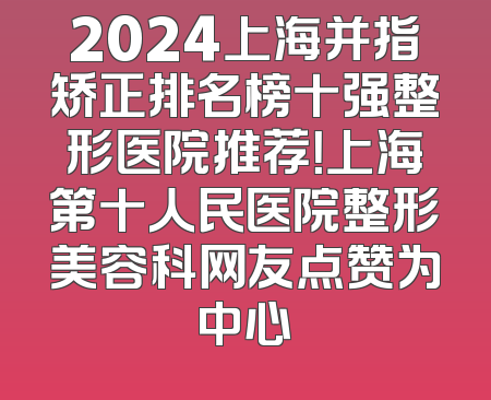 2024上海并指矫正排名榜十强整形医院推荐！上海第十人民医院整形美容科网友点赞为中心