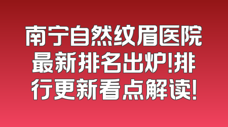 南宁自然纹眉医院最新排名出炉！排行更新看点解读！