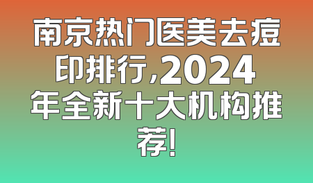 南京热门医美去痘印排行，2024年全新十大机构推荐！